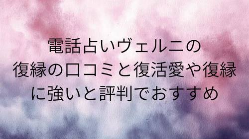 電話占いヴェルニ 復縁 口コミ